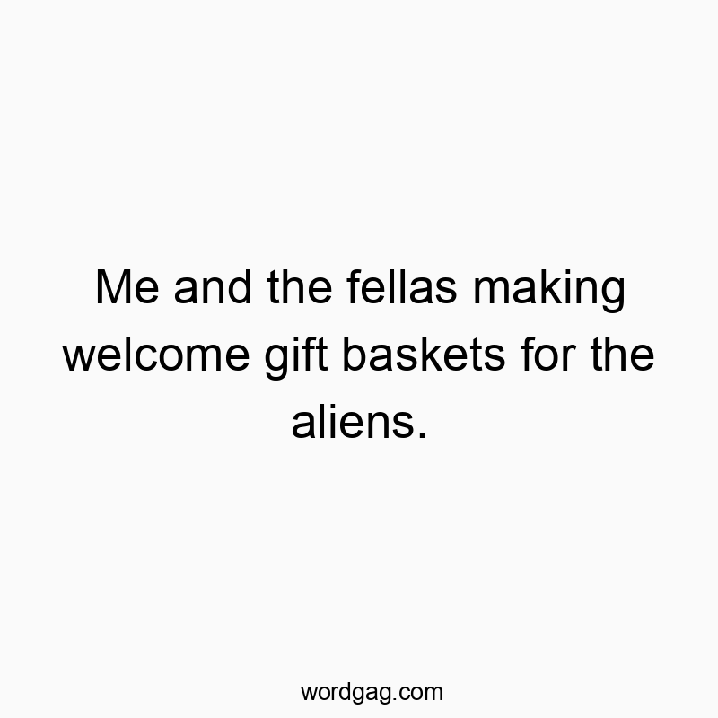 Me and the fellas making welcome gift baskets for the aliens.