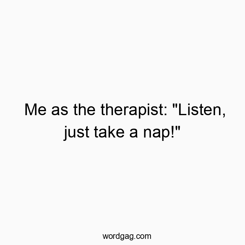 Me as the therapist: “Listen, just take a nap!”
