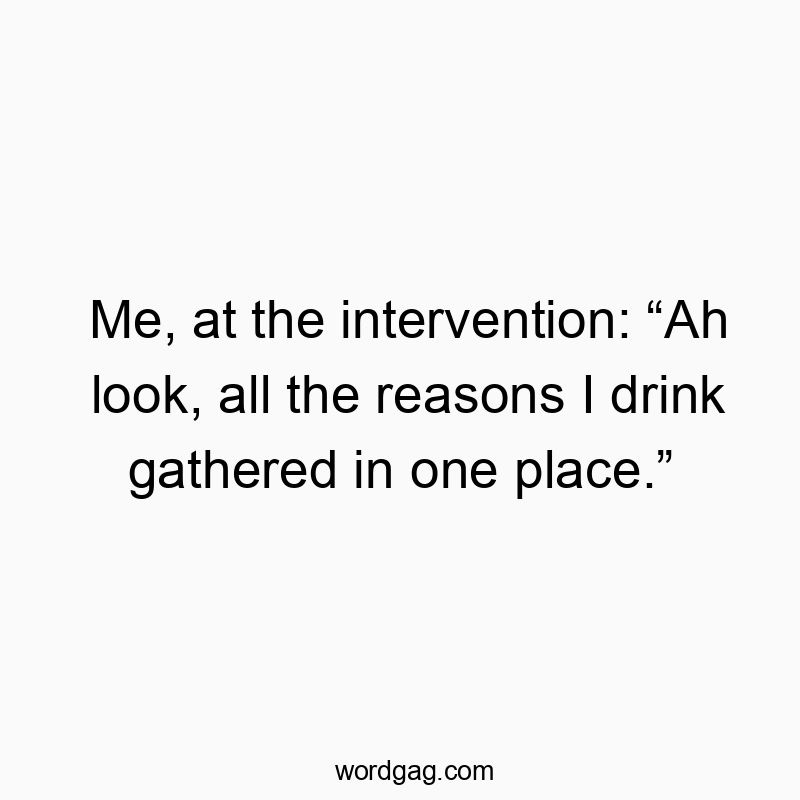 Me, at the intervention: “Ah look, all the reasons I drink gathered in one place.”