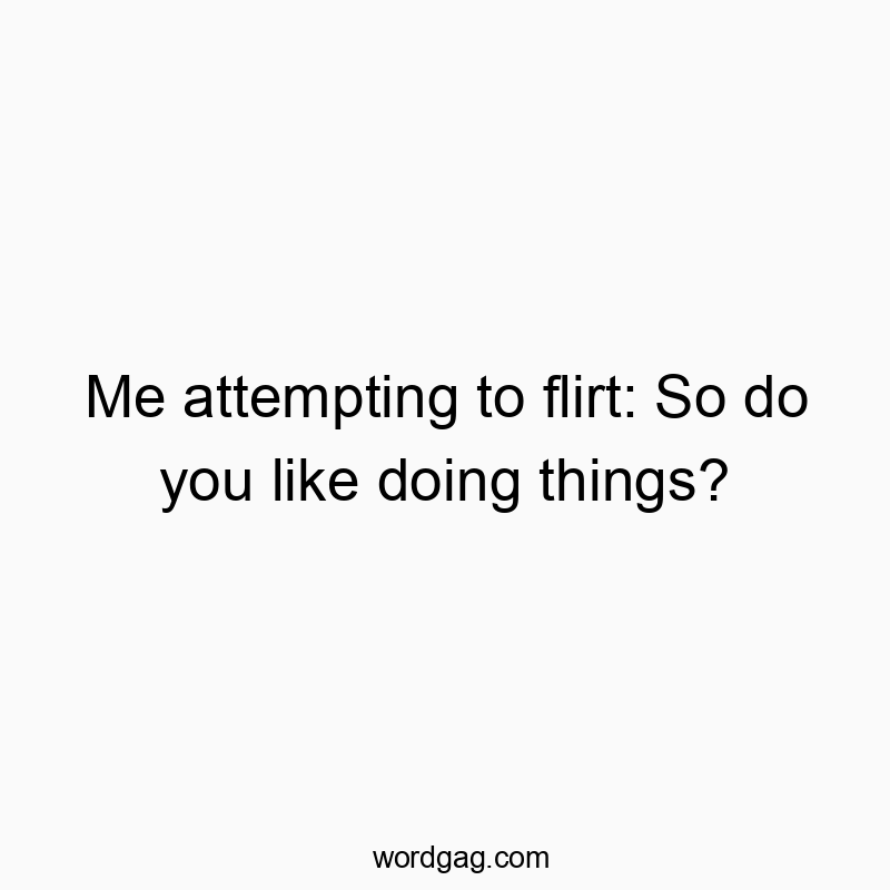 298 Funny conversation quotes - Me attempting to flirt: So do you like doing things?