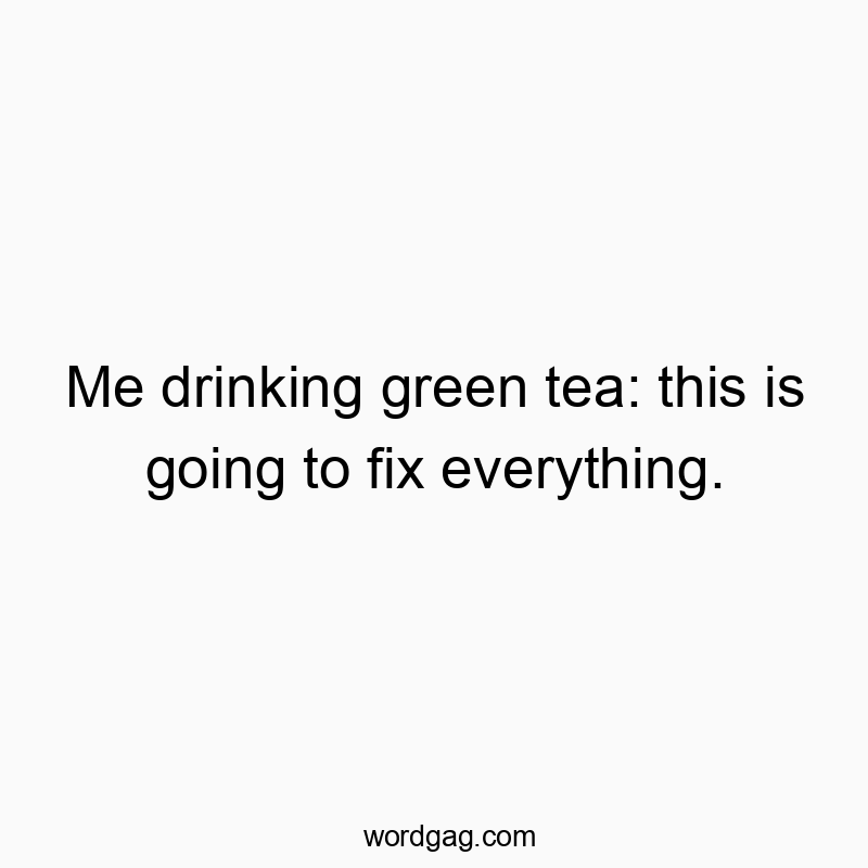 Me drinking green tea: this is going to fix everything.