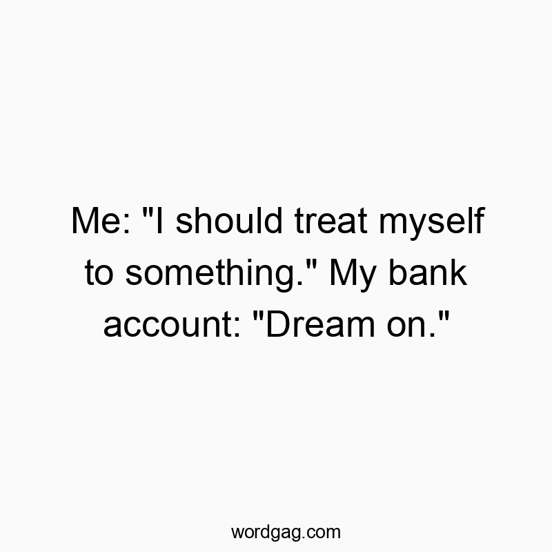 Me: “I should treat myself to something.” My bank account: “Dream on.”