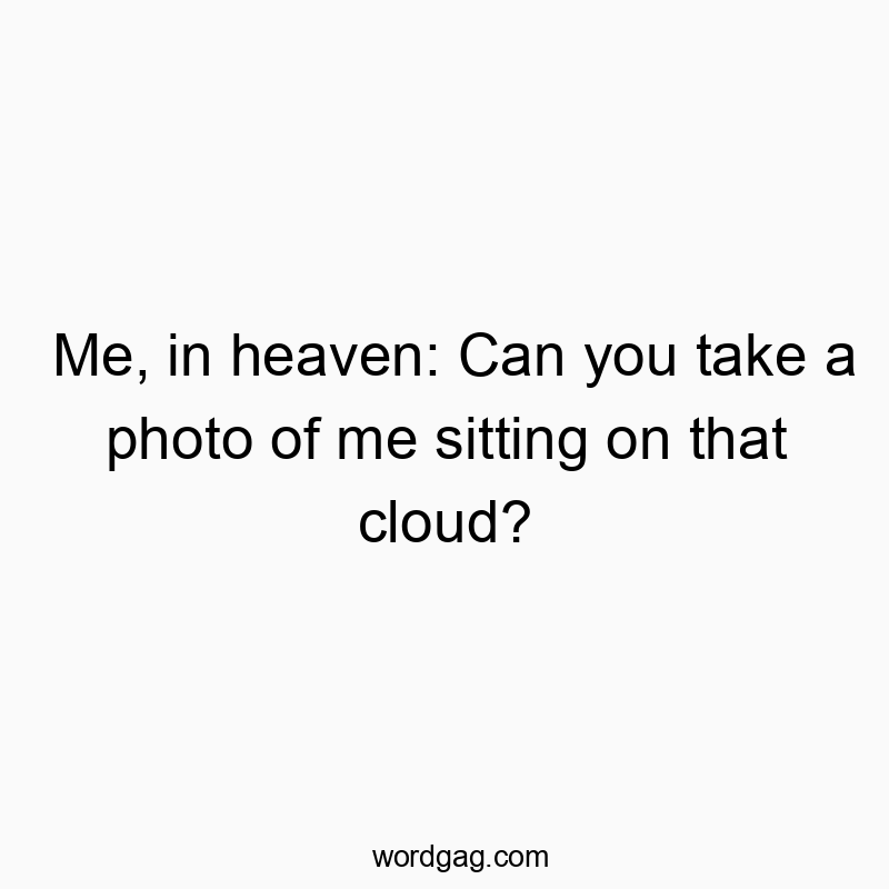 Me, in heaven: Can you take a photo of me sitting on that cloud?