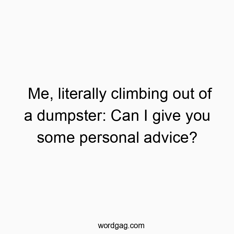 Me, literally climbing out of a dumpster: Can I give you some personal advice?