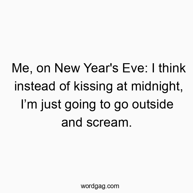 Me, on New Year’s Eve: I think instead of kissing at midnight, I’m just going to go outside and scream.