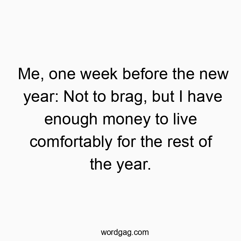 Me, one week before the new year: Not to brag, but I have enough money to live comfortably for the rest of the year.