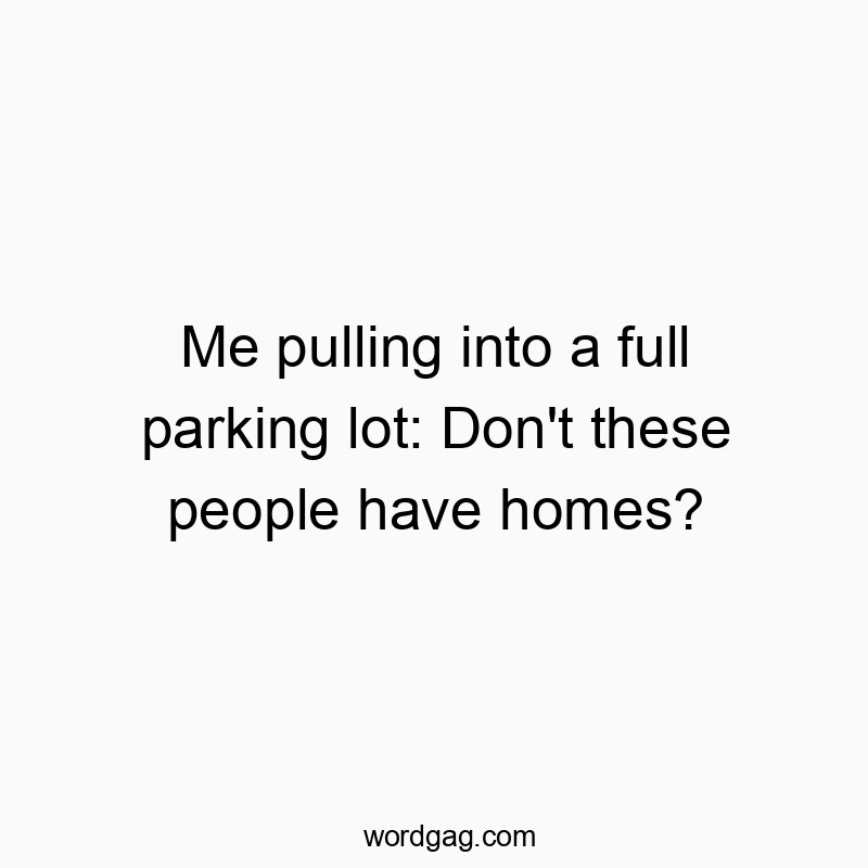 Funny parking quotes - Me pulling into a full parking lot: Don’t these people have homes?