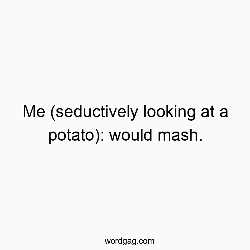 Me (seductively looking at a potato): would mash.