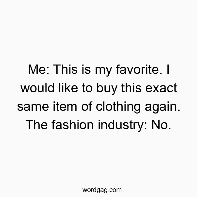 Me: This is my favorite. I would like to buy this exact same item of clothing again. The fashion industry: No.