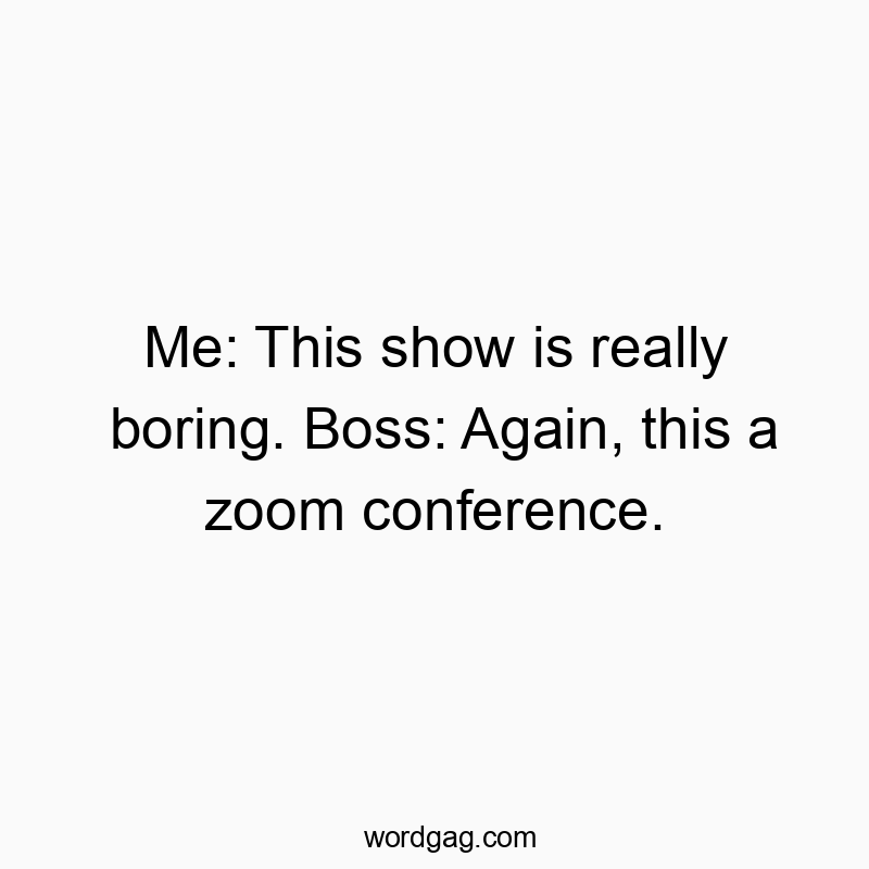 Me: This show is really boring. Boss: Again, this a zoom conference.