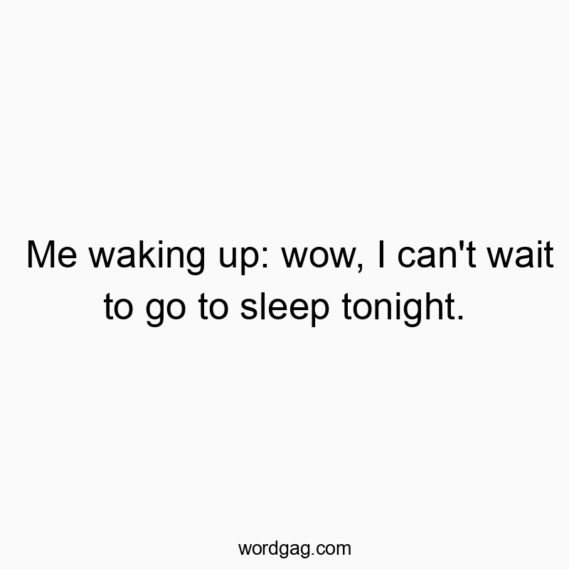 Me waking up: wow, I can’t wait to go to sleep tonight.