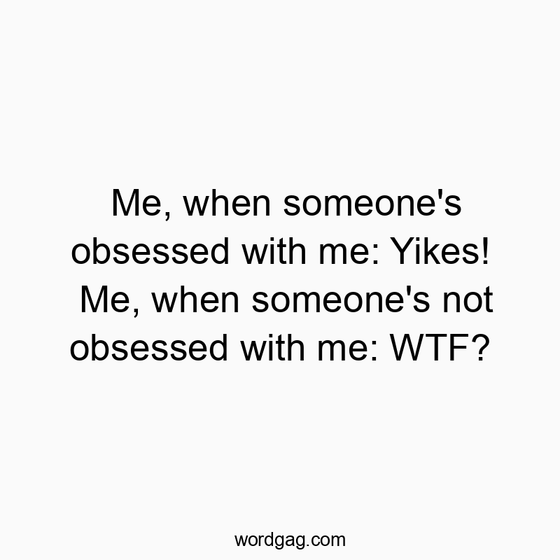 Me, when someone’s obsessed with me: Yikes! Me, when someone’s not obsessed with me: WTF?