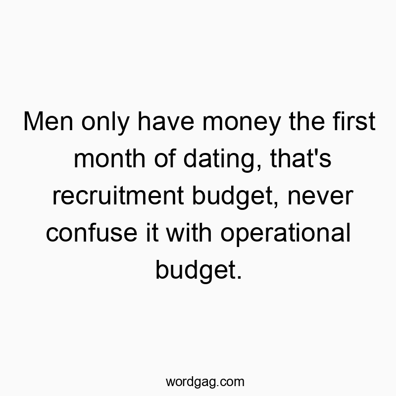 Men only have money the first month of dating, that’s recruitment budget, never confuse it with operational budget.