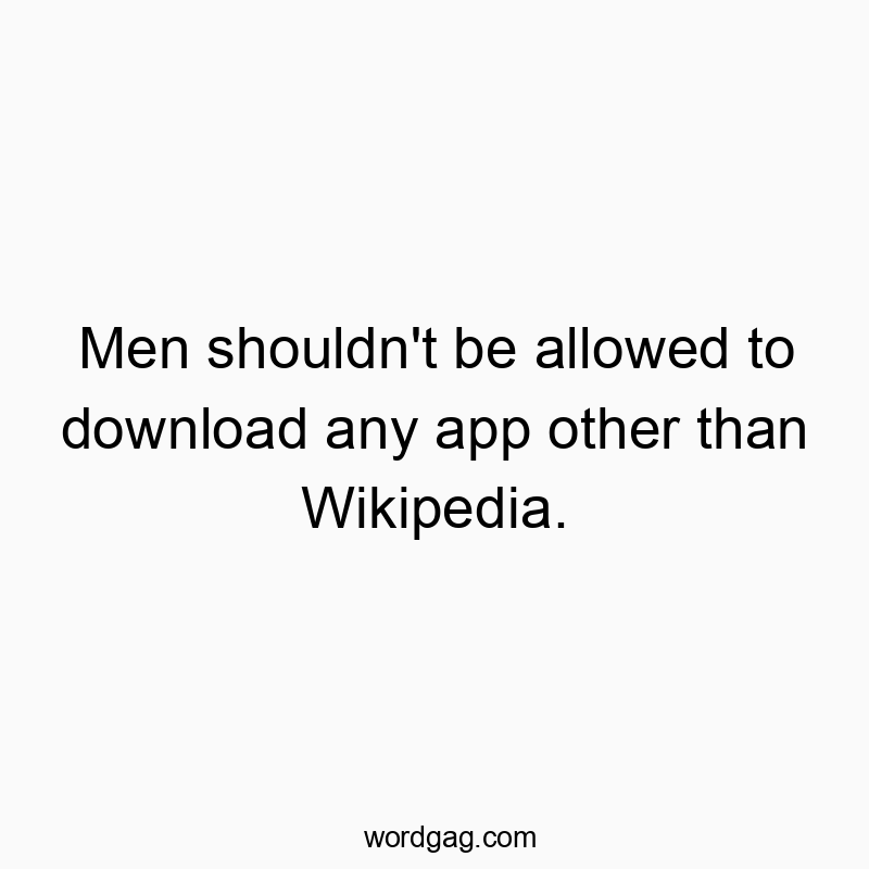 Men shouldn’t be allowed to download any app other than Wikipedia.