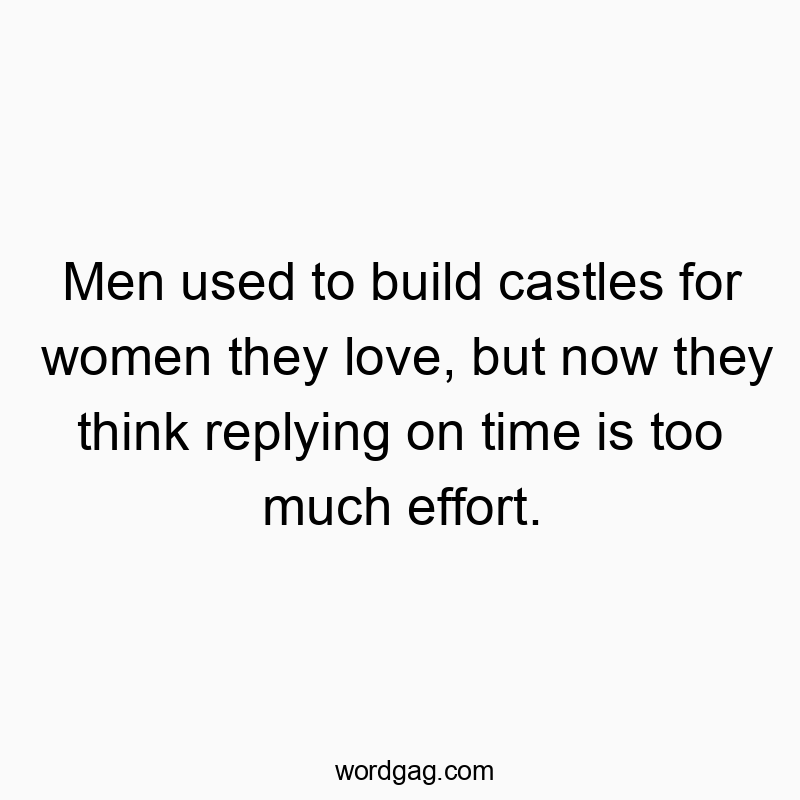 Men used to build castles for women they love, but now they think replying on time is too much effort.
