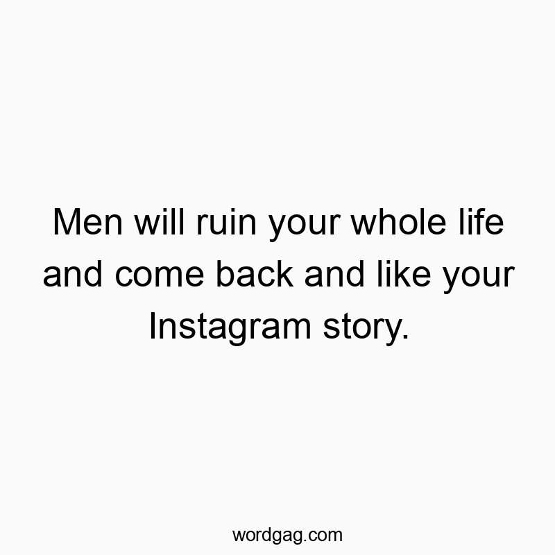 Men will ruin your whole life and come back and like your Instagram story.