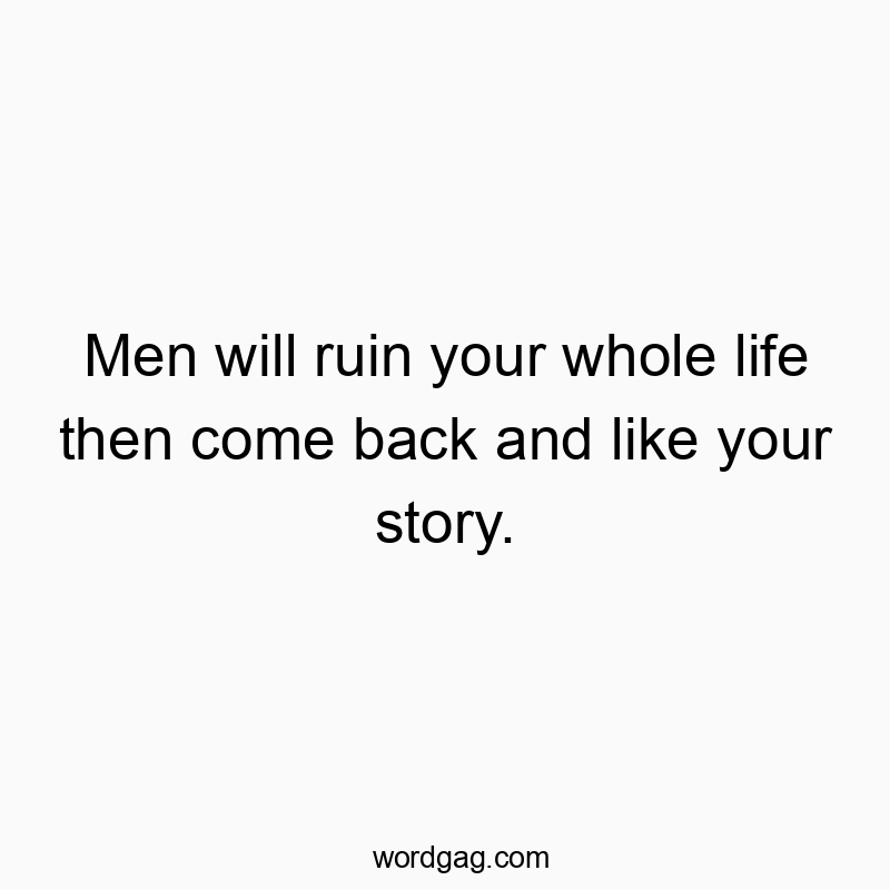Men will ruin your whole life then come back and like your story.