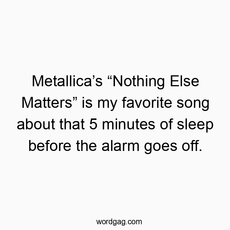 Metallicaโs โNothing Else Mattersโ is my favorite song about that 5 minutes of sleep before the alarm goes off.