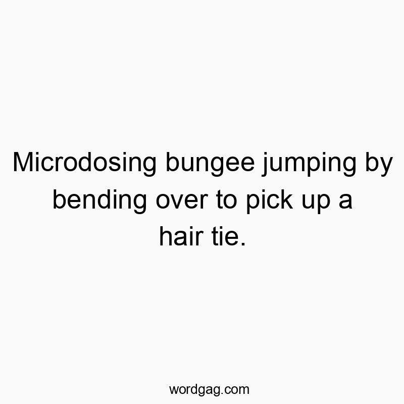 Microdosing bungee jumping by bending over to pick up a hair tie.