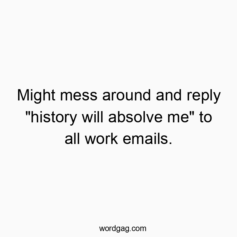 Might mess around and reply “history will absolve me” to all work emails.