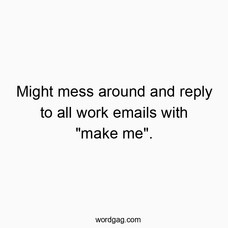 Might mess around and reply to all work emails with “…