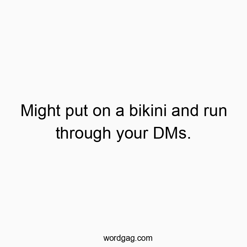 Might put on a bikini and run through your DMs.