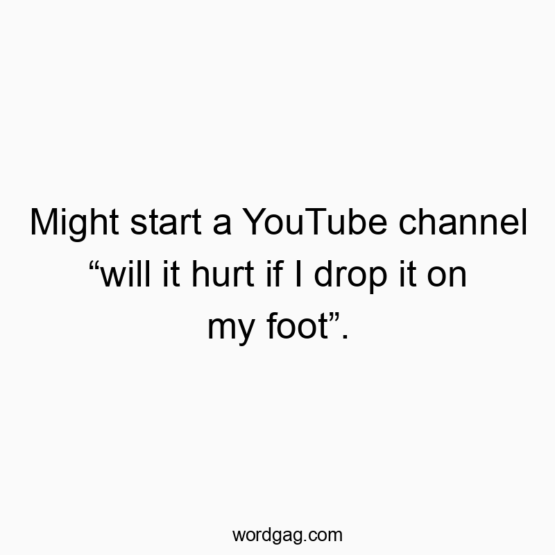 Might start a YouTube channel “will it hurt if I drop it on my foot”.