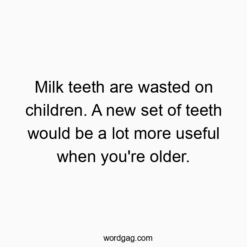 Milk teeth are wasted on children. A new set of teeth would be a lot more useful when you’re older.