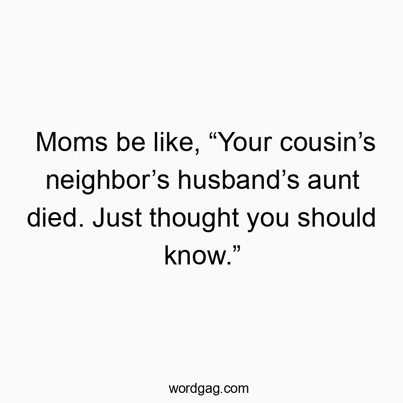 Moms be like, “Your cousin’s neighbor’s husband’s aunt died…