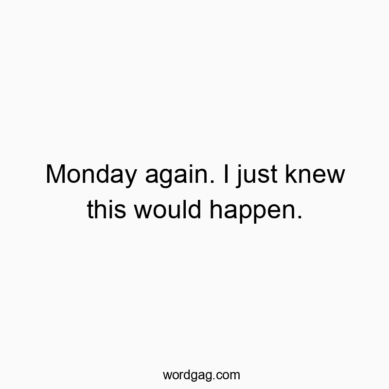 Monday again. I just knew this would happen.