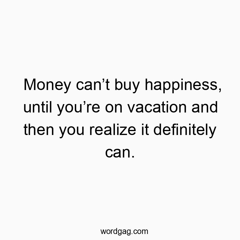 Money can’t buy happiness, until you’re on vacation and then you realize it definitely can.
