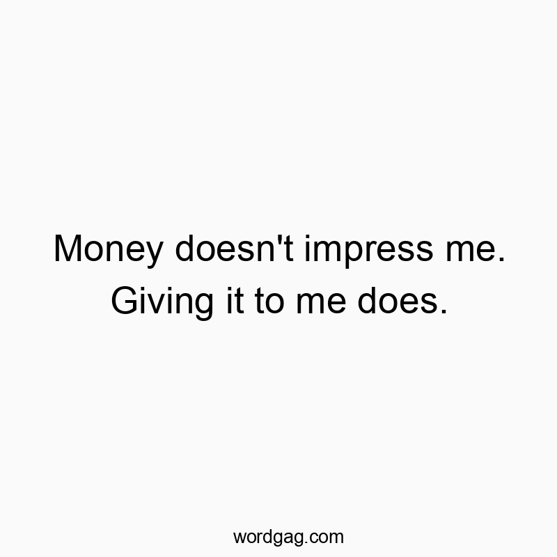 Money doesn’t impress me. Giving it to me does.