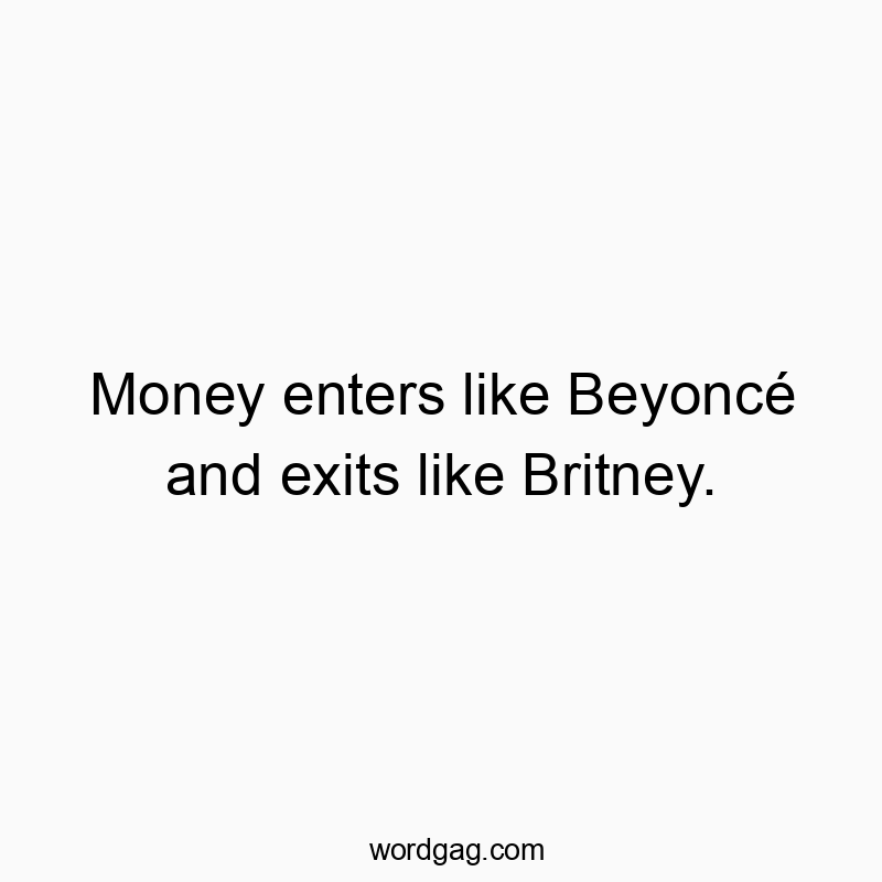 Money enters like Beyoncé and exits like Britney.