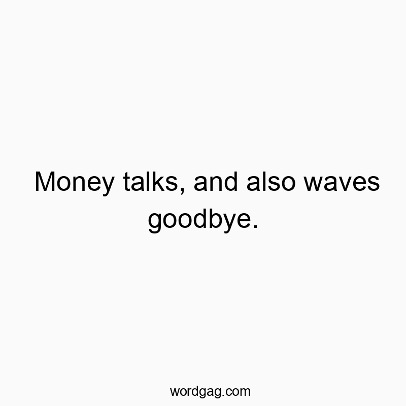 Money talks, and also waves goodbye.