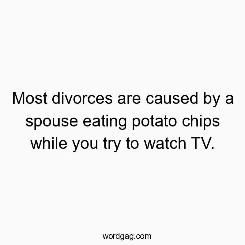 Most divorces are caused by a spouse eating potato chips while you try to watch TV.