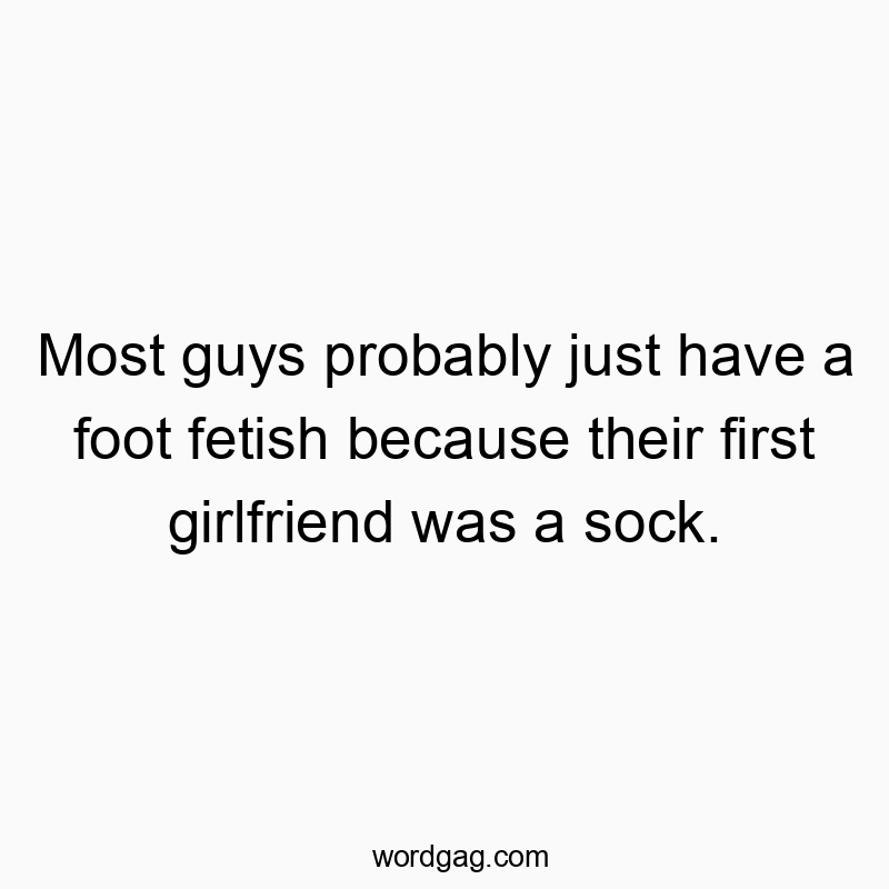 Most guys probably just have a foot fetish because their first girlfriend was a sock.