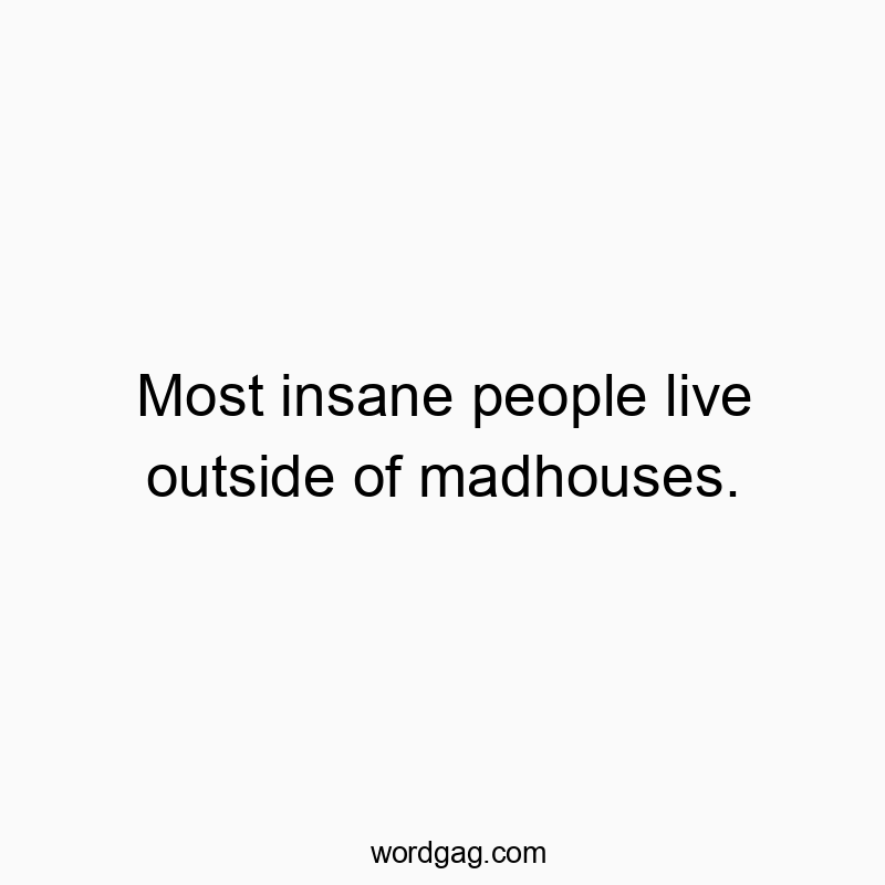 Most insane people live outside of madhouses.
