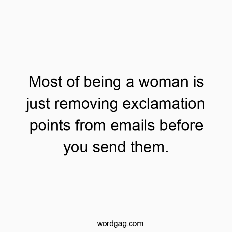 Most of being a woman is just removing exclamation points from emails before you send them.