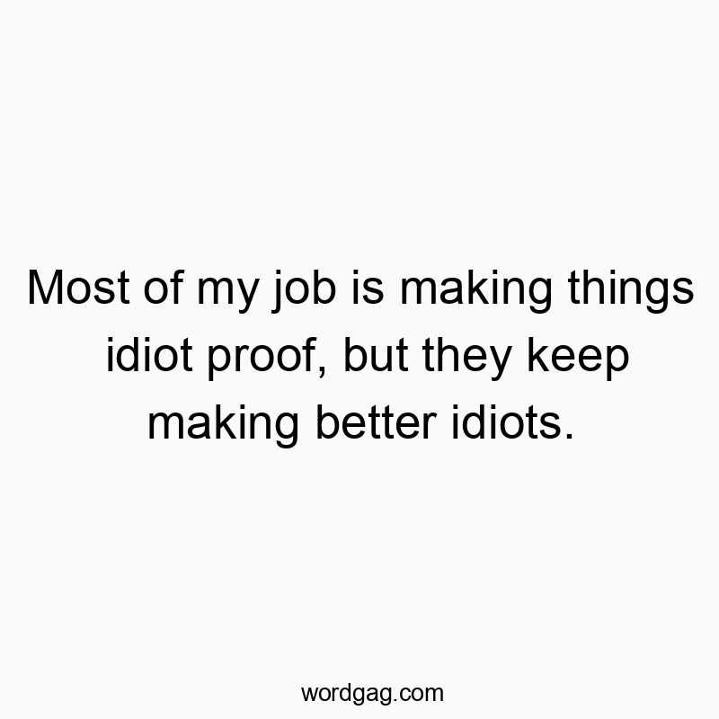 Most of my job is making things idiot proof, but they keep making better idiots.