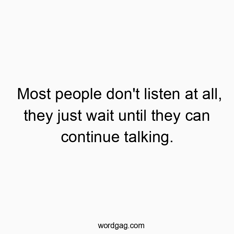 Most people don’t listen at all, they just wait until they can continue talking.