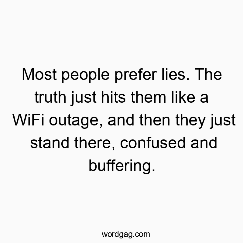 Most people prefer lies. The truth just hits them like a WiFi outage, and then they just stand there, confused and buffering.