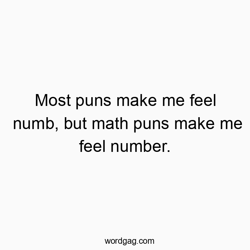 Most puns make me feel numb, but math puns make me feel number.