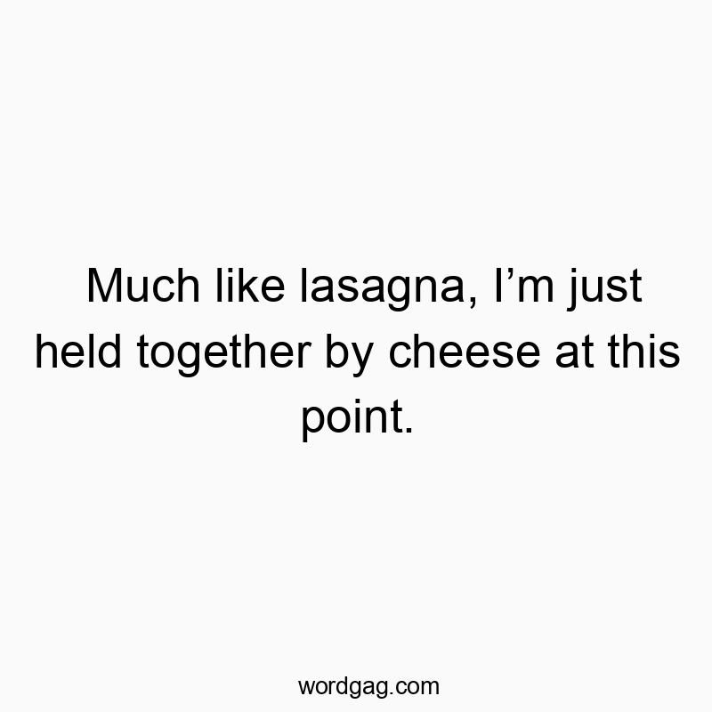 Much like lasagna, Iโm just held together by cheese at this point.