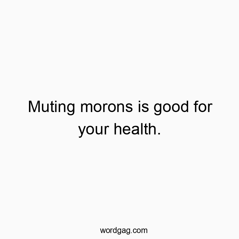 Muting morons is good for your health.