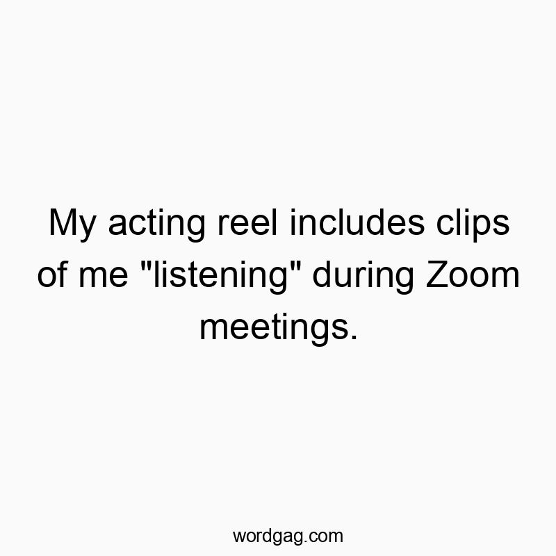 My acting reel includes clips of me “listening” during Zoom meetings.