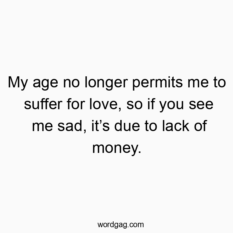 My age no longer permits me to suffer for love, so if you see me sad, itโs due to lack of money.