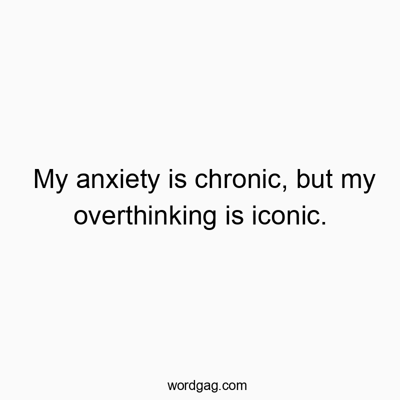 My anxiety is chronic, but my overthinking is iconic.