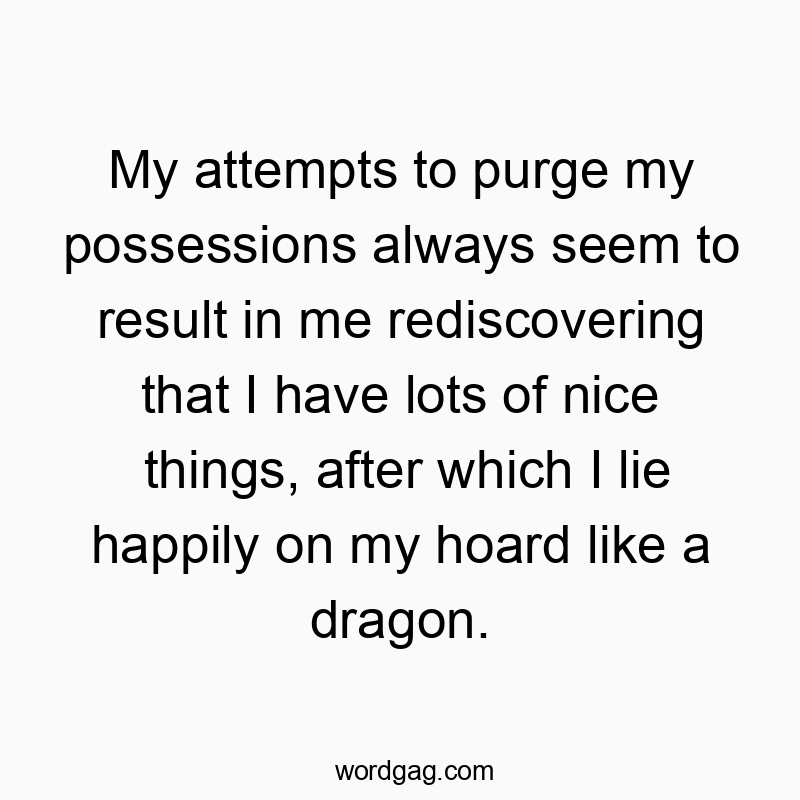 My attempts to purge my possessions always seem to result in me rediscovering that I have lots of nice things, after which I lie happily on my hoard like a dragon.