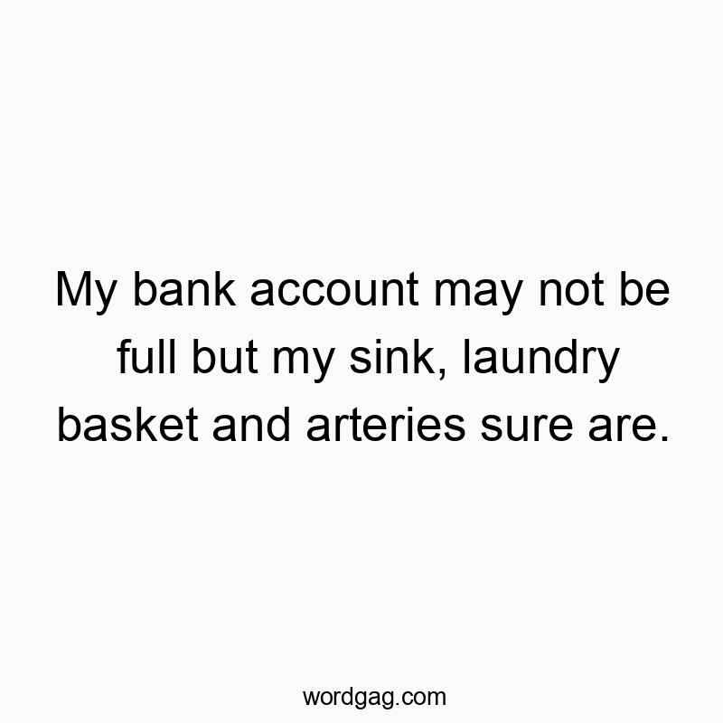My bank account may not be full but my sink, laundry basket and arteries sure are.