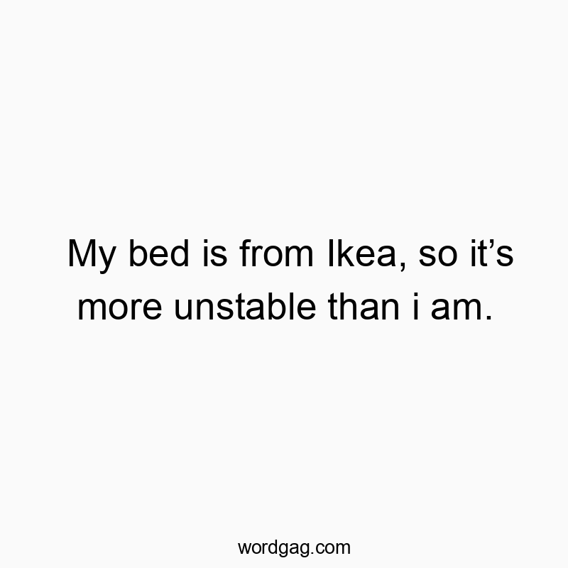 My bed is from Ikea, so it’s more unstable than i am.